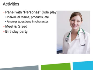 Activities
• Panel with “Personas” (role playing)
• Individual teams, products, etc.
• Answer questions in character

• Meet & Greet
• Birthday party

 