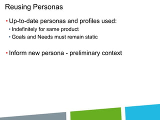 Reusing Personas
• Up-to-date personas and profiles used:
• Indefinitely for same product
• Goals and Needs must remain static

• Inform new persona - preliminary context

 