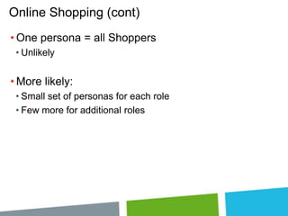 Online Shopping (cont)
• One persona = all Shoppers
• Unlikely

• More likely:
• Small set of personas for each role
• Few more for additional roles

 