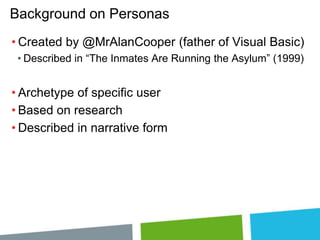 Background on Personas
• Created by @MrAlanCooper (father of Visual Basic)
• Described in “The Inmates Are Running the Asylum” (1999)

• Archetype of specific user
• Based on research
• Described in narrative form

 