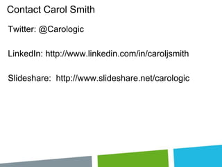 Contact Carol Smith
Twitter: @Carologic

LinkedIn: http://www.linkedin.com/in/caroljsmith
Slideshare: http://www.slideshare.net/carologic

 
