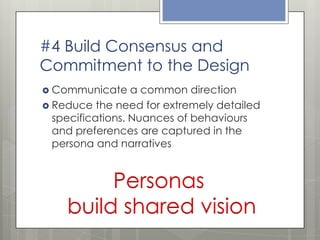 #4 Build Consensus and
Commitment to the Design
 Communicate

a common direction
 Reduce the need for extremely detailed
specifications. Nuances of behaviours
and preferences are captured in the
persona and narratives

Personas
build shared vision

 