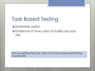 Task Based Testing
 Extremely

useful
 Evidence of how users actually use your
site

Are you getting the most value out of your task based testing
investment?

 