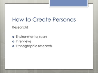 How to Create Personas
Research!




Environmental scan
Interviews
Ethnographic research

 