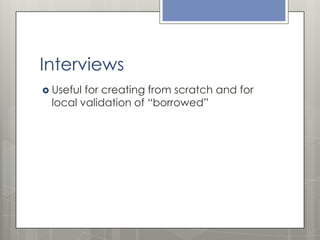 Interviews
 Useful

for creating from scratch and for
local validation of “borrowed”

 