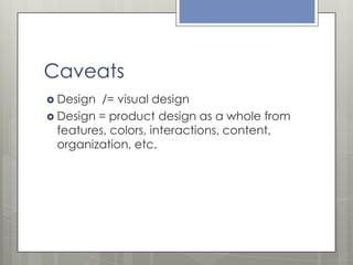 Caveats
 Design

/= visual design
 Design = product design as a whole from
features, colors, interactions, content,
organization, etc.

 