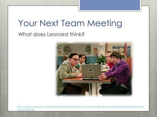 Your Next Team Meeting
What does Leonard think?

http://static.tvguide.com/MediaBin/Galleries/Shows/A_F/Bi_Bp/Big_Bang_Theory/season4/big-bangtheory298.jpg

 