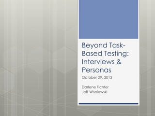 Beyond TaskBased Testing:
Interviews &
Personas
October 29, 2013
Darlene Fichter
Jeff Wisniewski

 