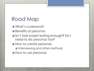 Road Map
 What’s

a persona?
 Benefits of personas
 Isn’t task based testing enough? Do I
need to do personas too?
 Ho...