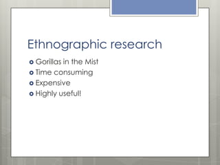 Ethnographic research
 Gorillas

in the Mist
 Time consuming
 Expensive
 Highly useful!

 