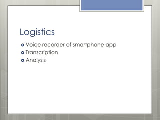 Logistics
 Voice

recorder of smartphone app
 Transcription
 Analysis

 