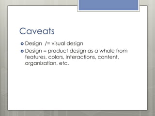 Caveats
 Design

/= visual design
 Design = product design as a whole from
features, colors, interactions, content,
orga...