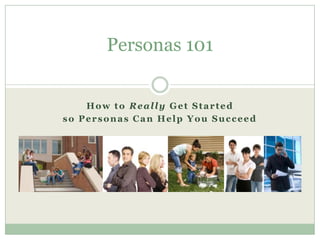 How to Really Get Started  so Personas Can Help You Succeed Personas 101 