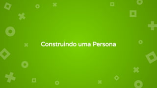 Construindo uma Persona
 