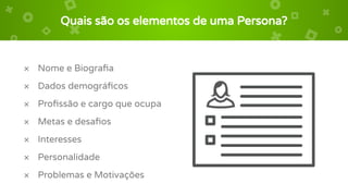 Quais são os elementos de uma Persona?
× Nome e Biograﬁa
× Dados demográﬁcos
× Proﬁssão e cargo que ocupa
× Metas e desaﬁos
× Interesses
× Personalidade
× Problemas e Motivações
 
