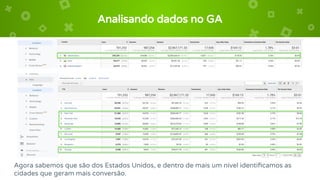 Analisando dados no GA
Agora sabemos que são dos Estados Unidos, e dentro de mais um nível identiﬁcamos as
cidades que geram mais conversão.
 