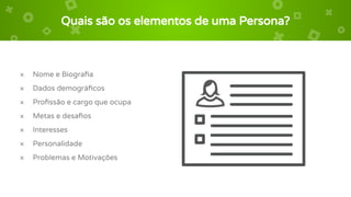 Quais são os elementos de uma Persona?
× Nome e Biograﬁa
× Dados demográﬁcos
× Proﬁssão e cargo que ocupa
× Metas e desaﬁos
× Interesses
× Personalidade
× Problemas e Motivações
 