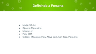 Deﬁnindo a Persona
● Idade: 35-44
● Gênero: Masculino
● Idioma: en
● País: EUA
● Cidade: Mountain View, Nova York, San Jose, Palo Alto
 