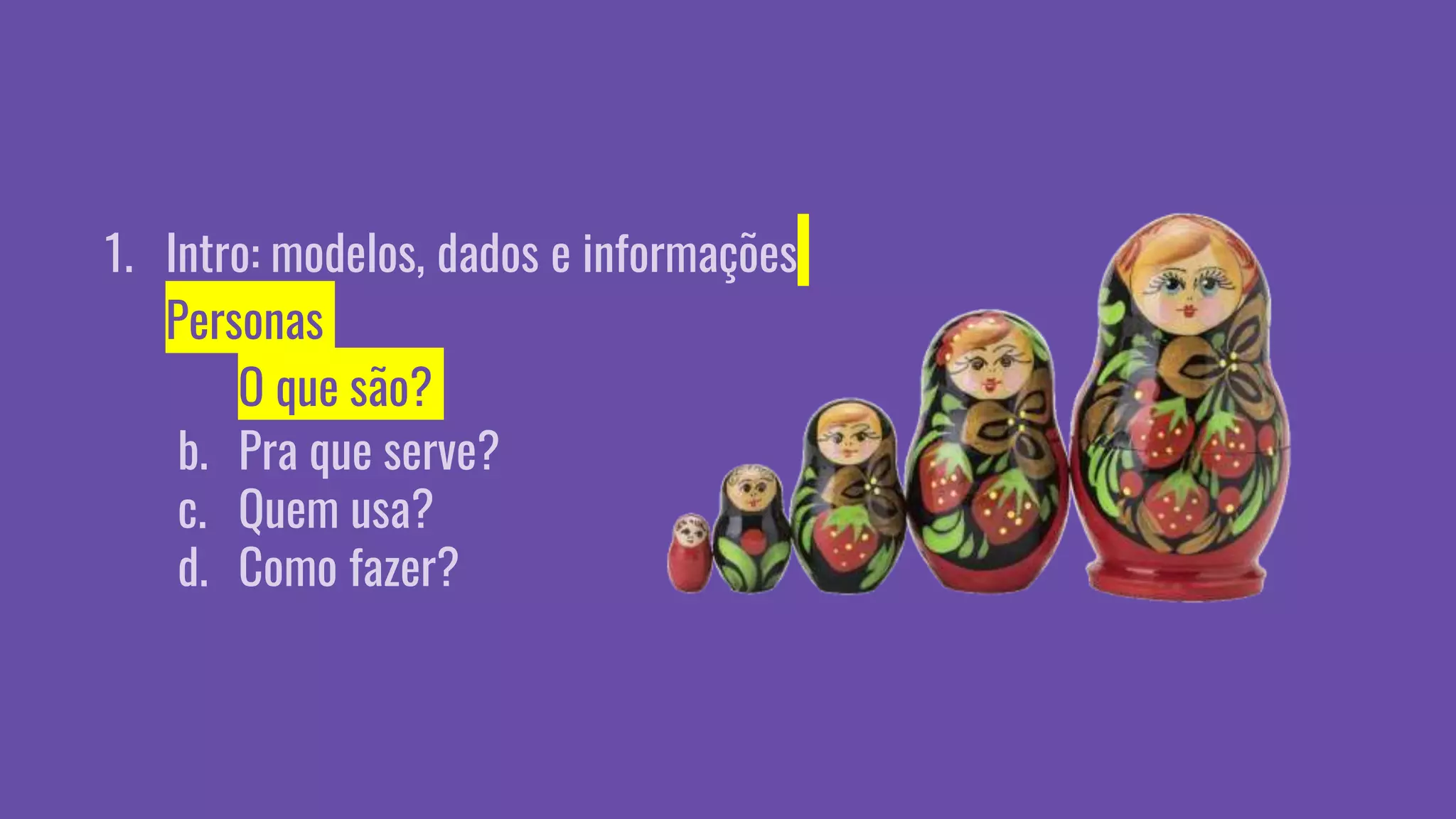 1. Intro: modelos, dados e informações
2. Personas
a. O que são?
b. Pra que serve?
c. Quem usa?
d. Como fazer?
 