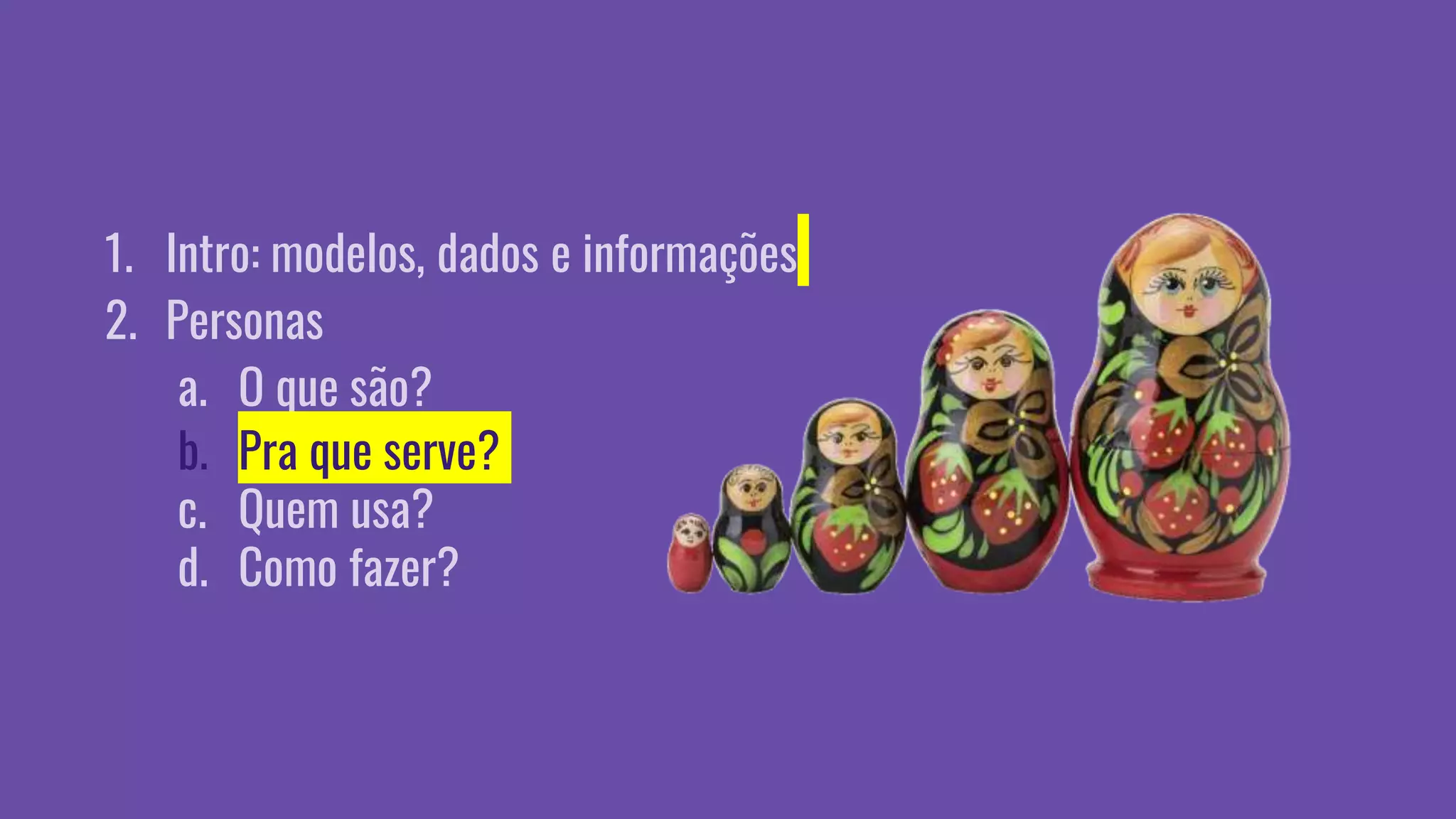 1. Intro: modelos, dados e informações
2. Personas
a. O que são?
b. Pra que serve?
c. Quem usa?
d. Como fazer?
 