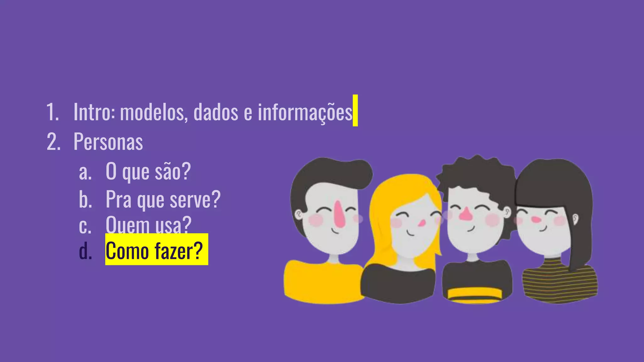 1. Intro: modelos, dados e informações
2. Personas
a. O que são?
b. Pra que serve?
c. Quem usa?
d. Como fazer?
 
