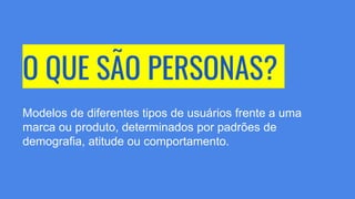 O QUE SÃO PERSONAS?
Modelos de diferentes tipos de usuários frente a uma
marca ou produto, determinados por padrões de
demografia, atitude ou comportamento.
 