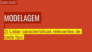 MODELAGEM
2) Listar características relevantes de
cada tipo
COMO FAZER?
 