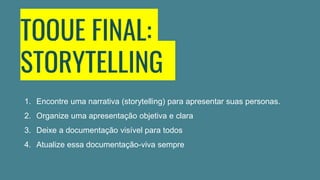 TOQUE FINAL:
STORYTELLING
1. Encontre uma narrativa (storytelling) para apresentar suas personas.
2. Organize uma apresentação objetiva e clara
3. Deixe a documentação visível para todos
4. Atualize essa documentação-viva sempre
 