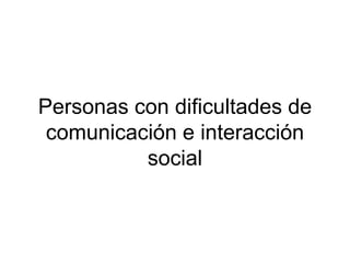 Personas con dificultades de
comunicación e interacción
social
 