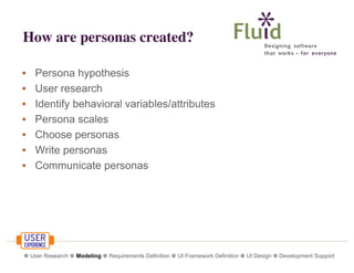How are personas created?
•
•
•
•
•
•
•

Persona hypothesis
User research
Identify behavioral variables/attributes
Persona scales
Choose personas
Write personas
Communicate personas

❁ User Research ❁ Modeling ❁ Requirements Definition ❁ UI Framework Definition ❁ UI Design ❁ Development Support

 