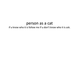 person as a cat
if u know who it is follow me if u don’t know who it is ask.
 