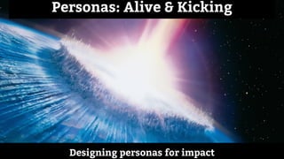 Designing personas for impact
Personas: Alive & Kicking
 