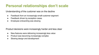 Personal relationships don’t scale
Understanding of the customer was on the decline
● Feedback from an increasingly small ...