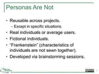 Personas Are Not
• Reusable across projects.
– Except in specific situations.
• Real individuals or average users.
• Fictional individuals.
• “Frankenstein” (characteristics of
individuals are not sewn together).
• Developed via brainstorming sessions.
13
 
