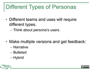 Different Types of Personas
• Different teams and uses will require
different types.
– Think about persona’s users.
• Make multiple versions and get feedback:
– Narrative
– Bulleted
– Hybrid
 