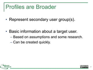 Profiles are Broader
• Represent secondary user group(s).
• Basic information about a target user.
– Based on assumptions and some research.
– Can be created quickly.
19
 