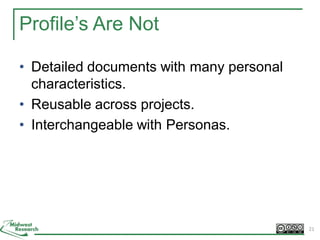 Profile’s Are Not
• Detailed documents with many personal
characteristics.
• Reusable across projects.
• Interchangeable with Personas.
21
 