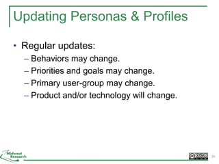 Updating Personas & Profiles
• Regular updates:
– Behaviors may change.
– Priorities and goals may change.
– Primary user-group may change.
– Product and/or technology will change.
29
 