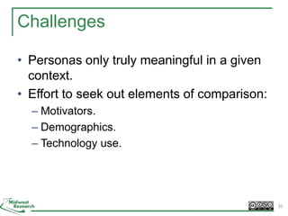 Challenges
• Personas only truly meaningful in a given
context.
• Effort to seek out elements of comparison:
– Motivators.
– Demographics.
– Technology use.
35
 