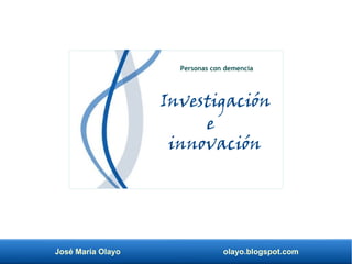 José María Olayo olayo.blogspot.com
Investigación
Personas con demencia
e
innovación
 