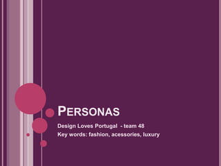 PERSONAS
Design Loves Portugal - team 48
Key words: fashion, acessories, luxury
 