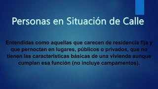 Entendidas como aquellas que carecen de residencia fija y
que pernoctan en lugares, públicos o privados, que no
tienen las características básicas de una vivienda aunque
cumplan esa función (no incluye campamentos).
 