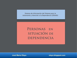 José María Olayo olayo.blogspot.com
Personas en
situación de
dependencia
Sistema de Información del Sistema para la
Autonomía y Atención a la Dependencia (SISAAD)
 