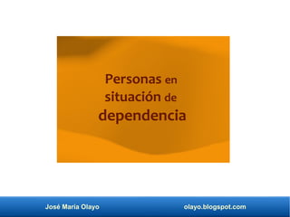 José María Olayo olayo.blogspot.com
Personas en
situación de
dependencia
 