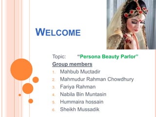 WELCOME
Topic:
“Persona Beauty Parlor”
Group members
1. Mahbub Muctadir
2. Mahmudur Rahman Chowdhury
3. Fariya Rahman
4. Nabila Bin Muntasin
5. Hummaira hossain
6. Sheikh Mussadik

 