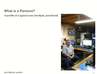 What is a Persona?
A profile of a typical user (multiple, prioritized)
John Milanski, portfolio 1
 