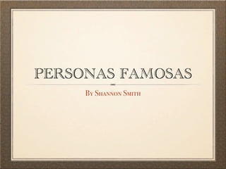 PERSONAS FAMOSAS
     By Shannon Smith
 