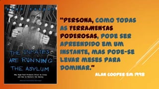 “PERSONA, como todas
as FERRAMENTAs
PODEROSAs, pode ser
apreendido em um
instante, mas pode-se
levar meses para
dominar.”
Alan Cooper em 1998

 