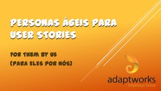 PERSONAS ÁGEIS PARA
USER STORIES
For Them By Us
(Para ELES por NÓS)

 