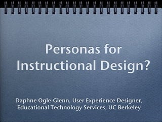 Personas for
Instructional Design?

Daphne Ogle-Glenn, User Experience Designer,
Educational Technology Services, UC Berkeley
 